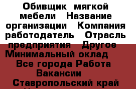 Обивщик. мягкой мебели › Название организации ­ Компания-работодатель › Отрасль предприятия ­ Другое › Минимальный оклад ­ 1 - Все города Работа » Вакансии   . Ставропольский край,Невинномысск г.
